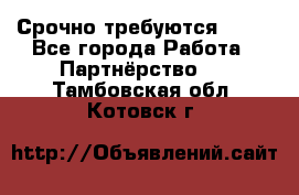 Срочно требуются !!!! - Все города Работа » Партнёрство   . Тамбовская обл.,Котовск г.